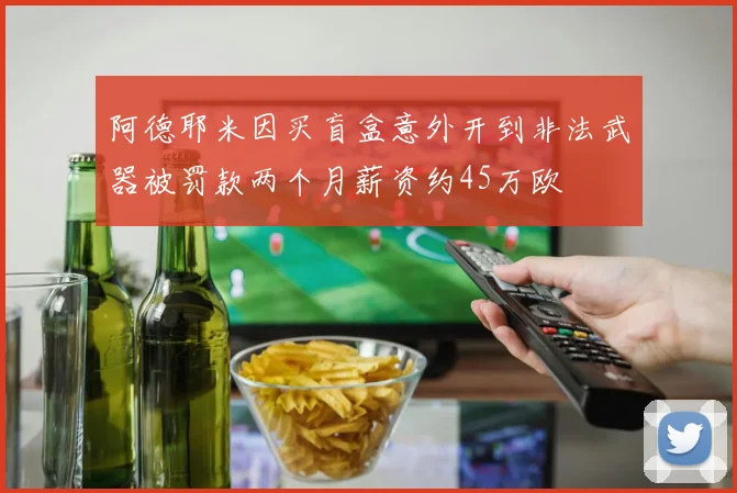 阿德耶米因买盲盒意外开到非法武器被罚款两个月薪资约45万欧