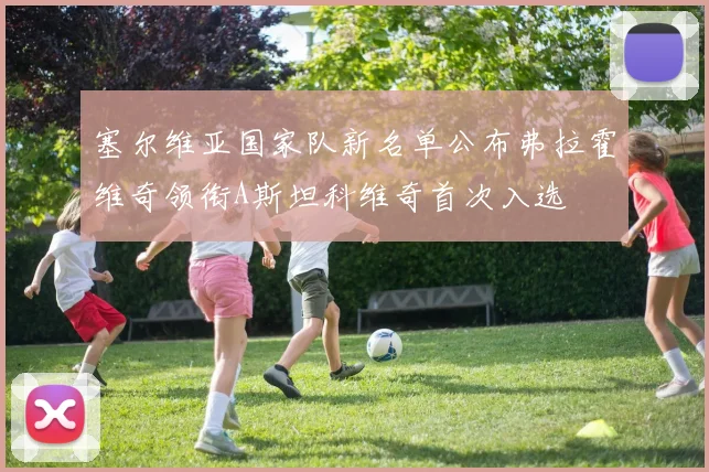 塞尔维亚国家队新名单公布弗拉霍维奇领衔A斯坦科维奇首次入选
