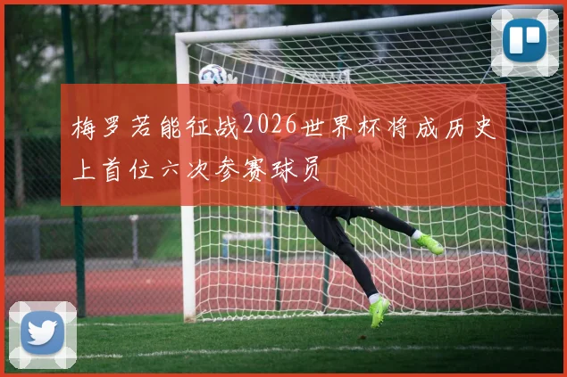 梅罗若能征战2026世界杯将成历史上首位六次参赛球员