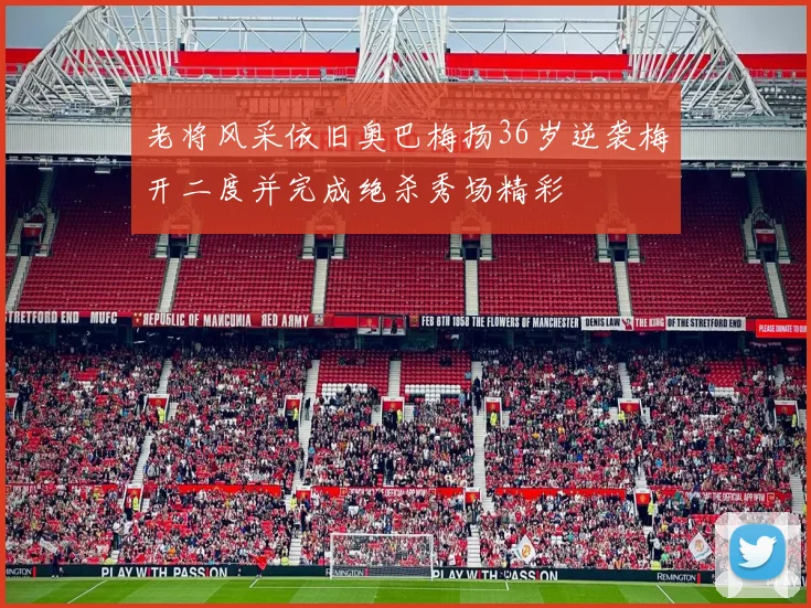 老将风采依旧奥巴梅扬36岁逆袭梅开二度并完成绝杀秀场精彩