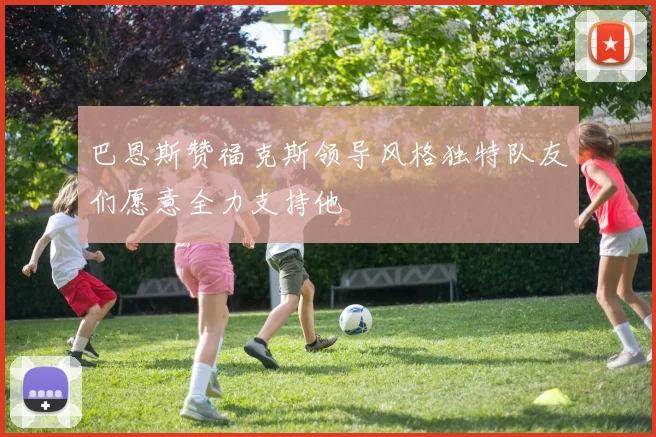 巴恩斯赞福克斯领导风格独特队友们愿意全力支持他