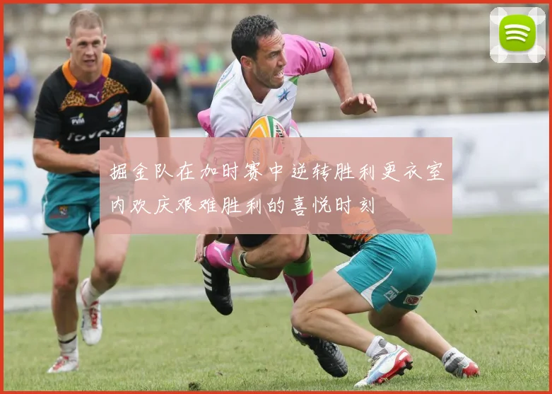 掘金队在加时赛中逆转胜利更衣室内欢庆艰难胜利的喜悦时刻