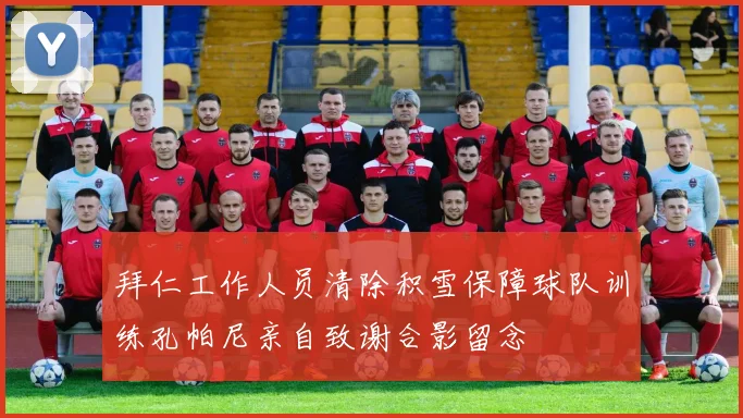 拜仁工作人员清除积雪保障球队训练孔帕尼亲自致谢合影留念