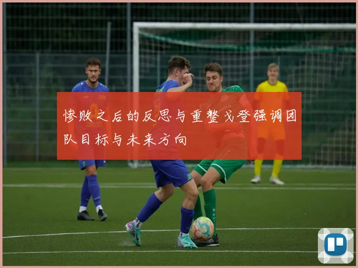惨败之后的反思与重整戈登强调团队目标与未来方向