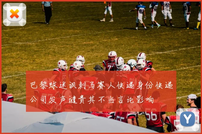 巴黎球迷讽刺马赛人快递身份快递公司发声谴责其不当言论影响