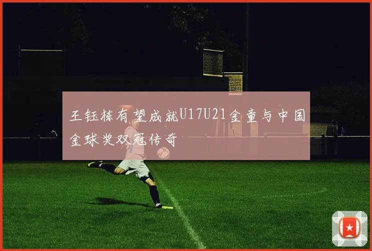 王钰栋有望成就U17U21金童与中国金球奖双冠传奇