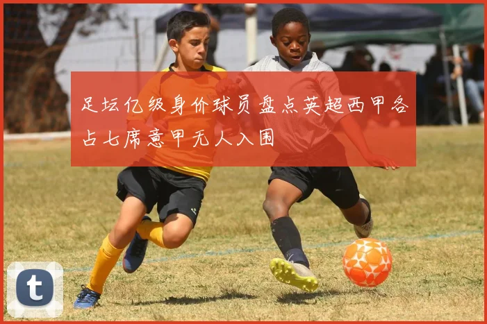 足坛亿级身价球员盘点英超西甲各占七席意甲无人入围