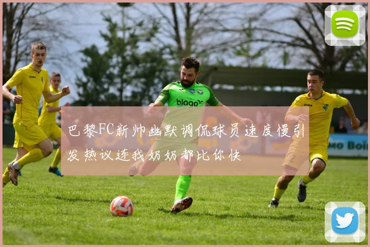 巴黎FC新帅幽默调侃球员速度慢引发热议连我奶奶都比你快